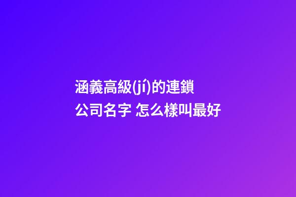 涵義高級(jí)的連鎖公司名字 怎么樣叫最好-第1張-公司起名-玄機(jī)派